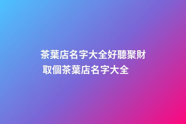 茶葉店名字大全好聽聚財 取個茶葉店名字大全-第1張-店鋪起名-玄機派